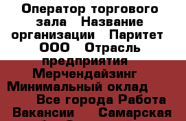 Оператор торгового зала › Название организации ­ Паритет, ООО › Отрасль предприятия ­ Мерчендайзинг › Минимальный оклад ­ 28 000 - Все города Работа » Вакансии   . Самарская обл.,Отрадный г.